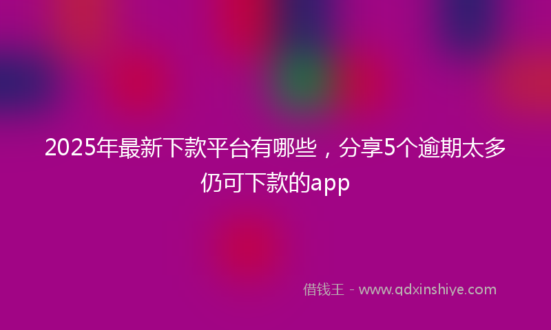 2025年最新下款平台有哪些，分享5个逾期太多仍可下款的app