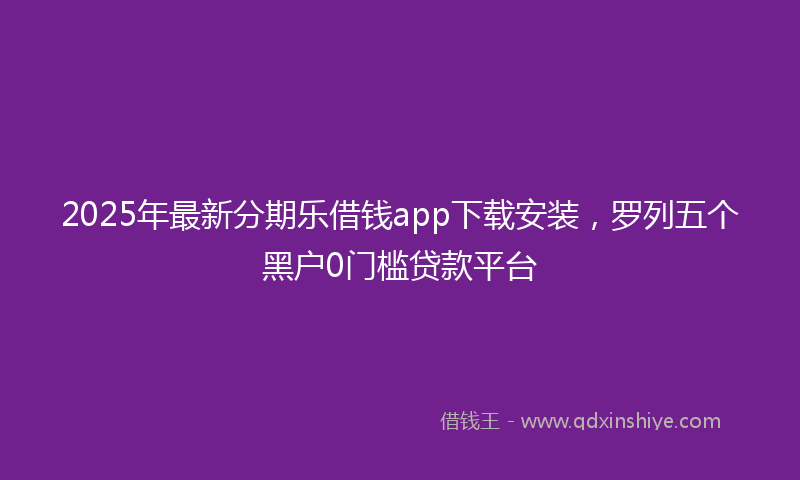 2025年最新分期乐借钱app下载安装，罗列五个黑户0门槛贷款平台