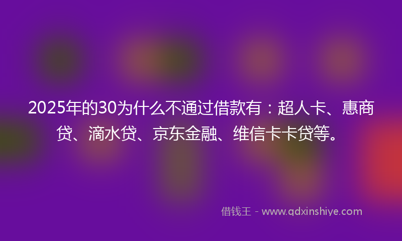 2025年的30为什么不通过借款有：超人卡、惠商贷、滴水贷、京东金融、维信卡卡贷等。
