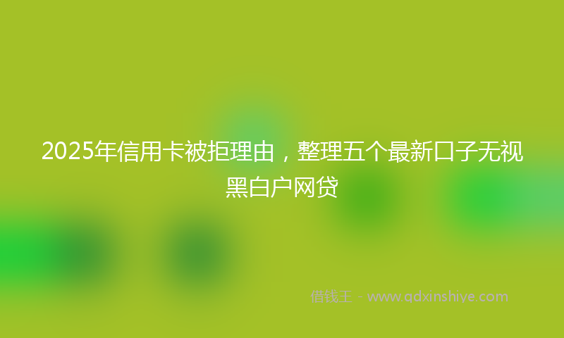 2025年信用卡被拒理由，整理五个最新口子无视黑白户网贷