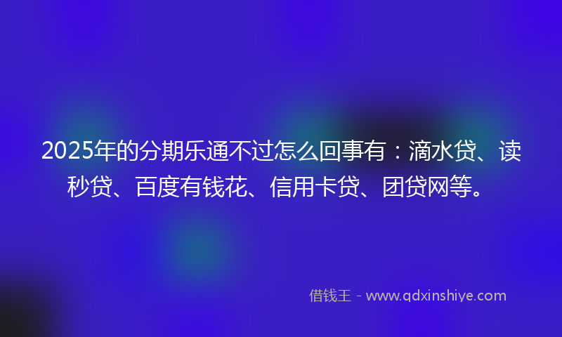 2025年的分期乐通不过怎么回事有：滴水贷、读秒贷、百度有钱花、信用卡贷、团贷网等。