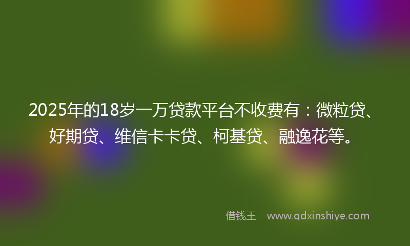 2025年的18岁一万贷款平台不收费有：微粒贷、好期贷、维信卡卡贷、柯基贷、融逸花等。