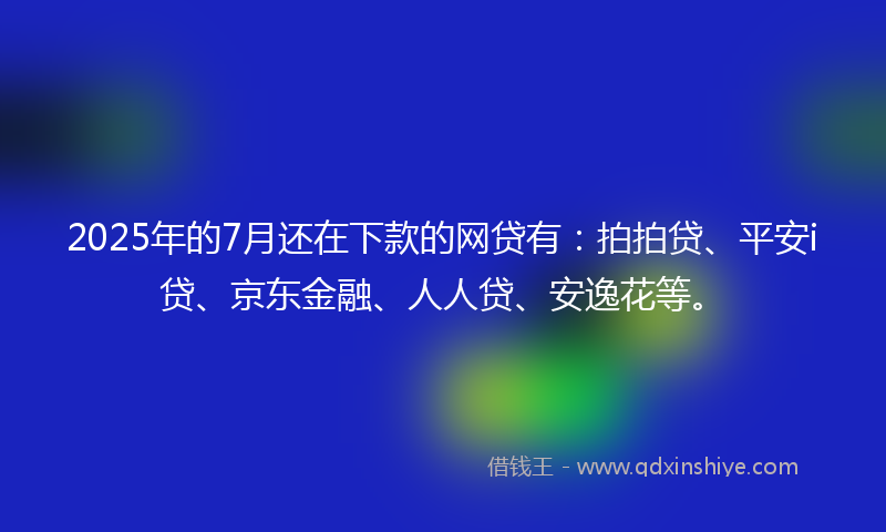 2025年的7月还在下款的网贷有：拍拍贷、平安i贷、京东金融、人人贷、安逸花等。