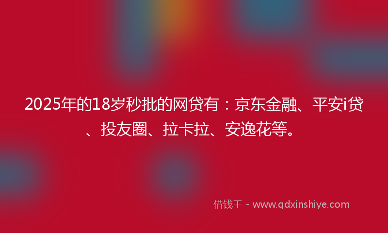 2025年的18岁秒批的网贷有：京东金融、平安i贷、投友圈、拉卡拉、安逸花等。