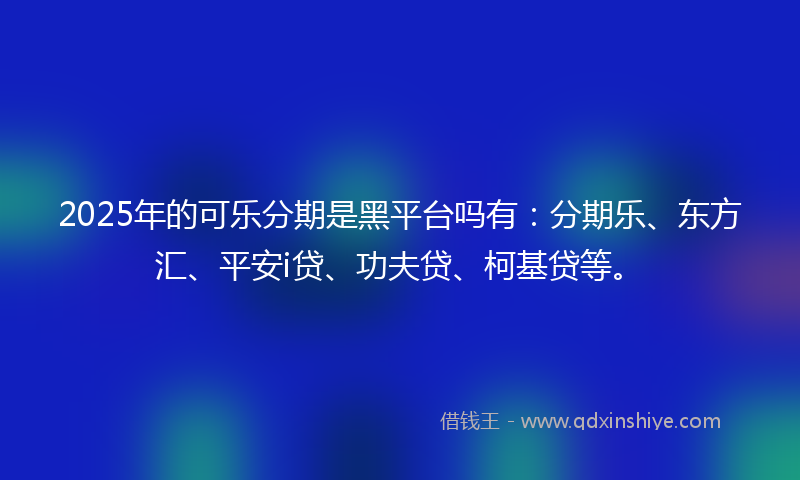 2025年的可乐分期是黑平台吗有：分期乐、东方汇、平安i贷、功夫贷、柯基贷等。