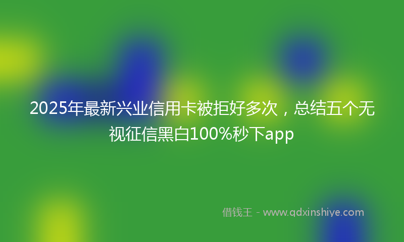 2025年最新兴业信用卡被拒好多次，总结五个无视征信黑白100%秒下app