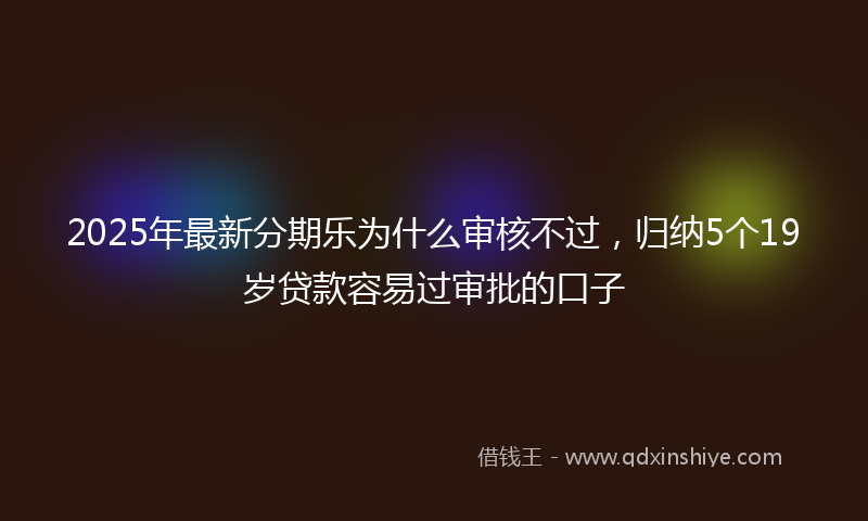 2025年最新分期乐为什么审核不过，归纳5个19岁贷款容易过审批的口子