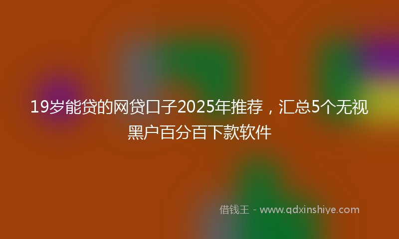 19岁能贷的网贷口子2025年推荐，汇总5个无视黑户百分百下款软件