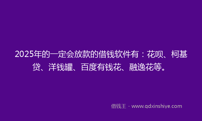 2025年的一定会放款的借钱软件有：花呗、柯基贷、洋钱罐、百度有钱花、融逸花等。
