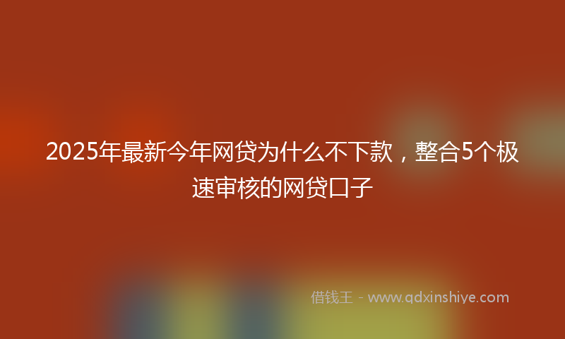 2025年最新今年网贷为什么不下款，整合5个极速审核的网贷口子