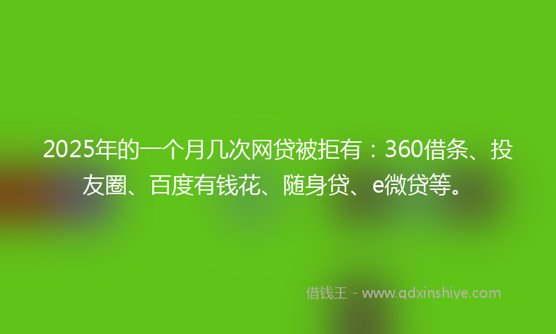 2025年的一个月几次网贷被拒有：360借条、投友圈、百度有钱花、随身贷、e微贷等。
