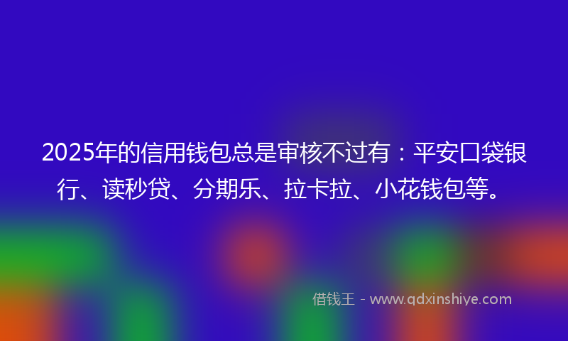 2025年的信用钱包总是审核不过有：平安口袋银行、读秒贷、分期乐、拉卡拉、小花钱包等。