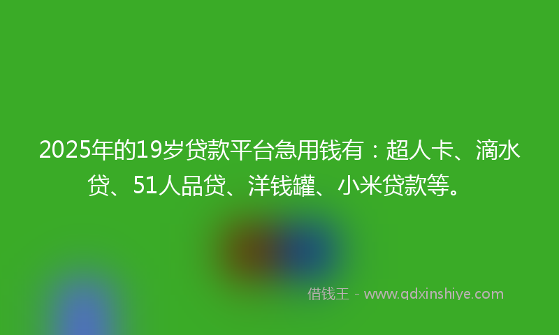 2025年的19岁贷款平台急用钱有：超人卡、滴水贷、51人品贷、洋钱罐、小米贷款等。