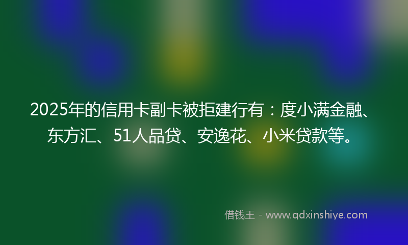 2025年的信用卡副卡被拒建行有：度小满金融、东方汇、51人品贷、安逸花、小米贷款等。