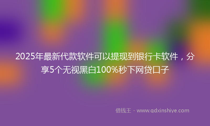 2025年最新代款软件可以提现到银行卡软件，分享5个无视黑白100%秒下网贷口子