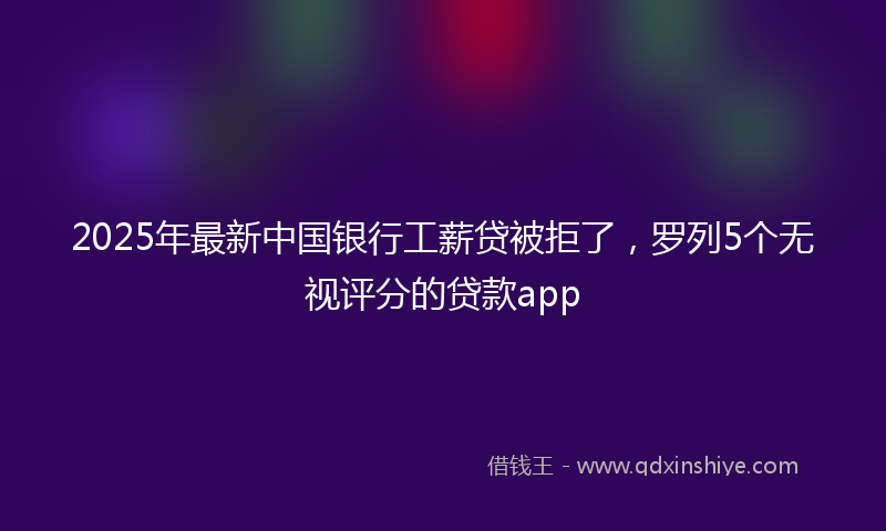 2025年最新中国银行工薪贷被拒了，罗列5个无视评分的贷款app