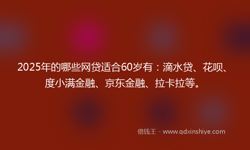 2025年的哪些网贷适合60岁有：滴水贷、花呗、度小满金融、京东金融、拉卡拉等。