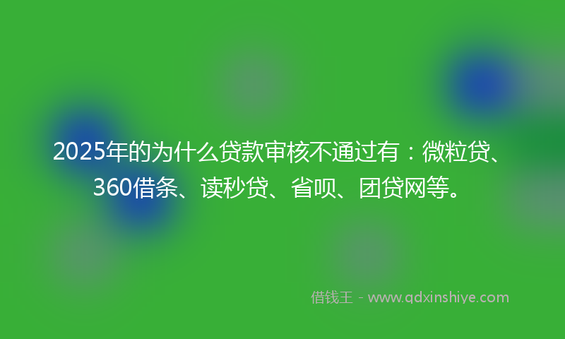 2025年的为什么贷款审核不通过有：微粒贷、360借条、读秒贷、省呗、团贷网等。
