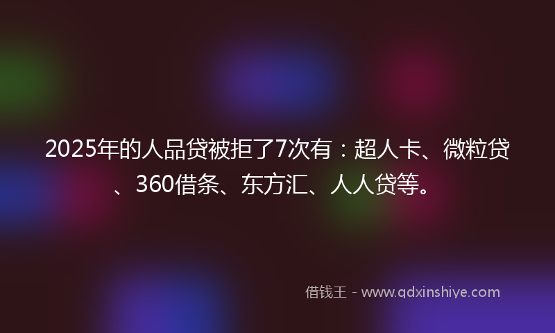 2025年的人品贷被拒了7次有:超人卡、微粒贷、360借条、东方汇、人人贷等。