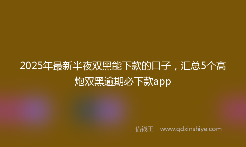 2025年最新半夜双黑能下款的口子，汇总5个高炮双黑逾期必下款app
