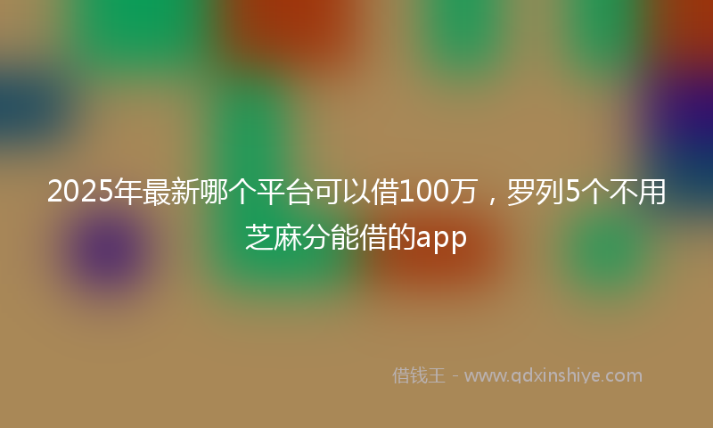 2025年最新哪个平台可以借100万，罗列5个不用芝麻分能借的app