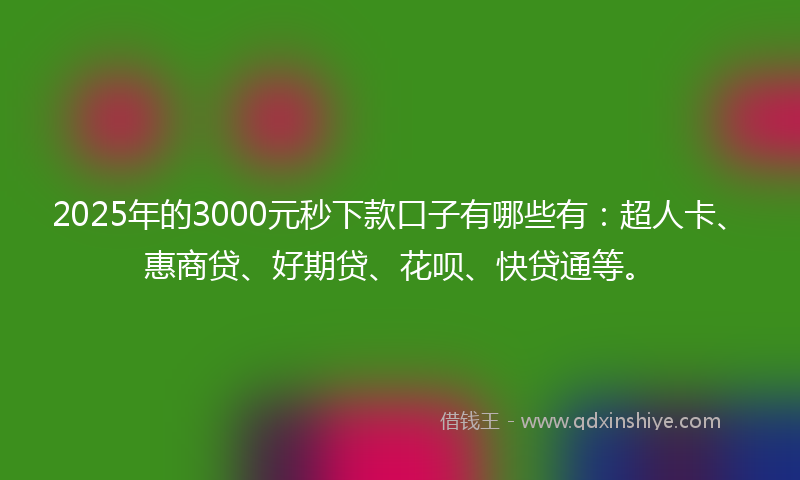 2025年的3000元秒下款口子有哪些有：超人卡、惠商贷、好期贷、花呗、快贷通等。
