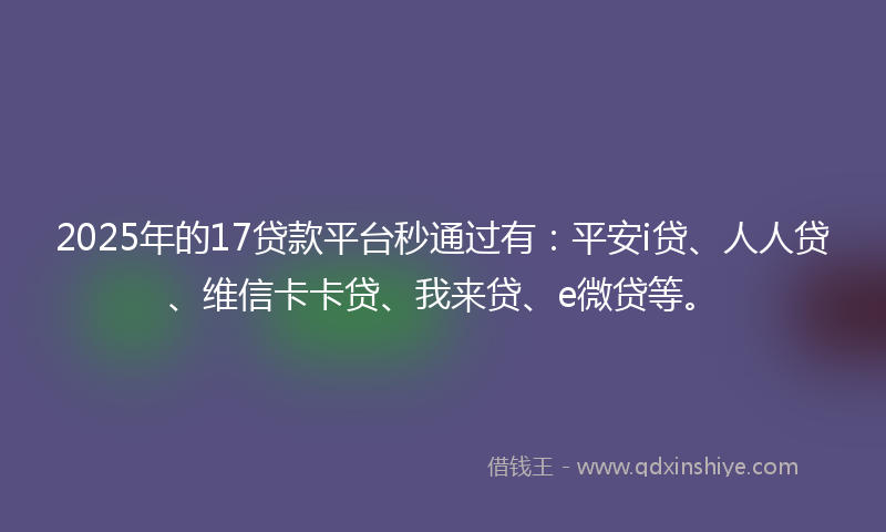 2025年的17贷款平台秒通过有：平安i贷、人人贷、维信卡卡贷、我来贷、e微贷等。