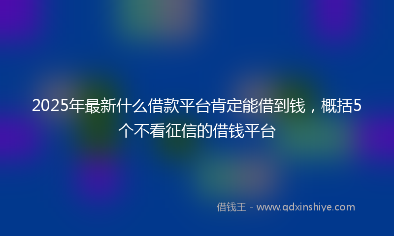 2025年最新什么借款平台肯定能借到钱，概括5个不看征信的借钱平台