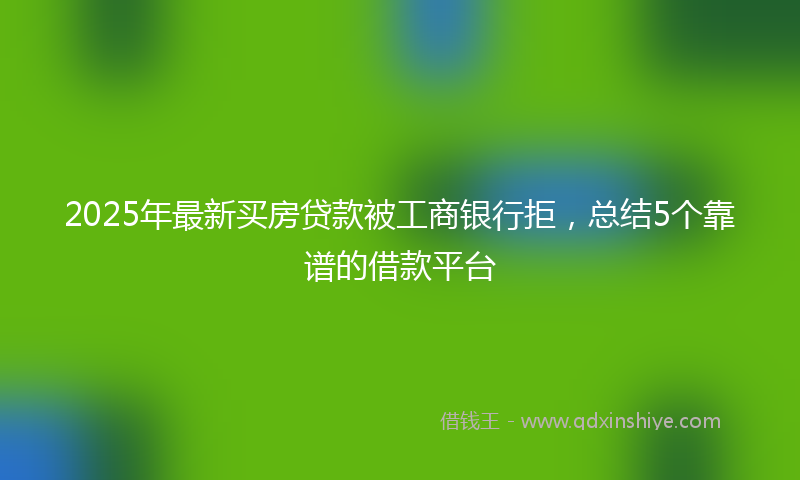 2025年最新买房贷款被工商银行拒，总结5个靠谱的借款平台
