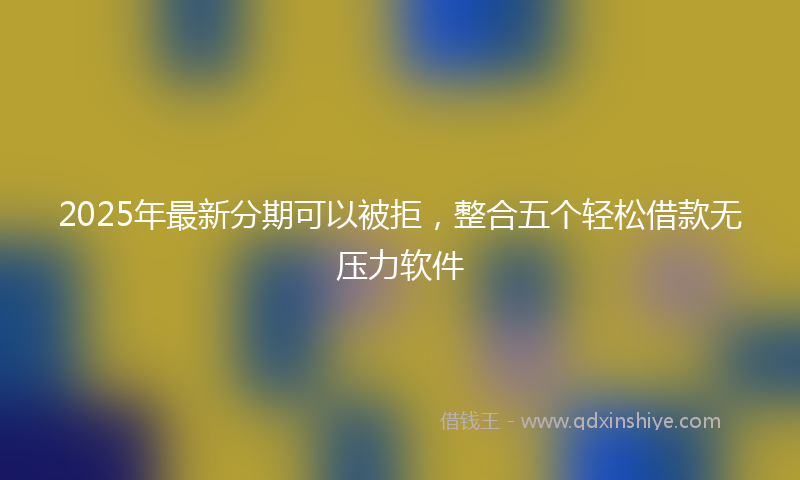 2025年最新分期可以被拒，整合五个轻松借款无压力软件