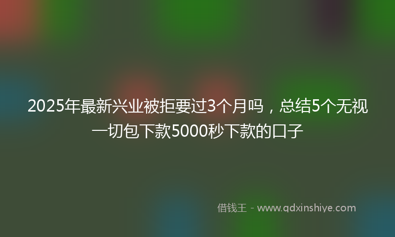 2025年最新兴业被拒要过3个月吗，总结5个无视一切包下款5000秒下款的口子