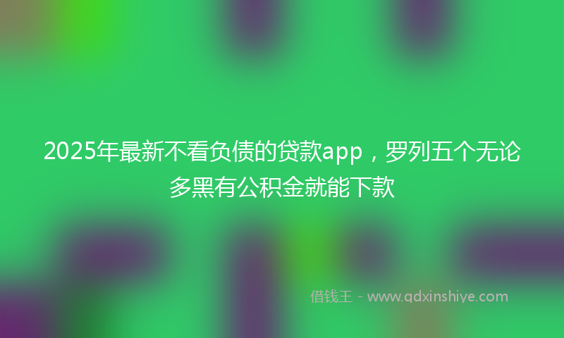 2025年最新不看负债的贷款app，罗列五个无论多黑有公积金就能下款