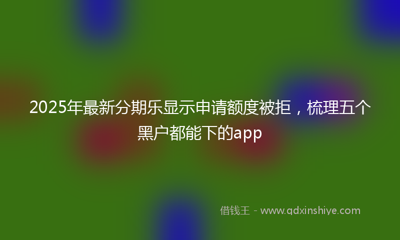 2025年最新分期乐显示申请额度被拒，梳理五个黑户都能下的app