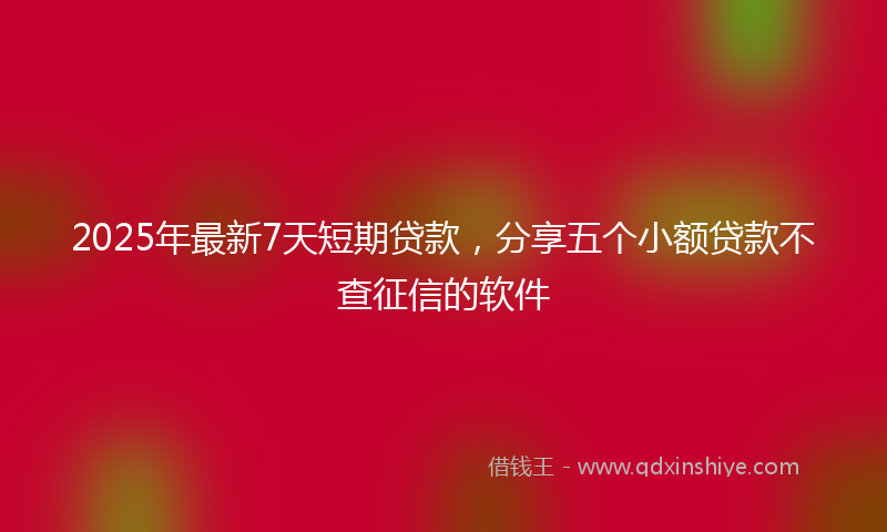 2025年最新7天短期贷款，分享五个小额贷款不查征信的软件