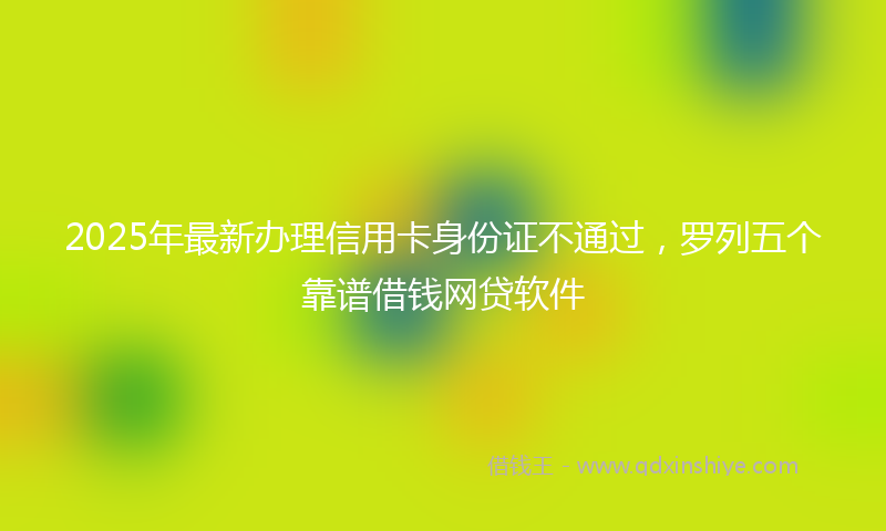 2025年最新办理信用卡身份证不通过，罗列五个靠谱借钱网贷软件