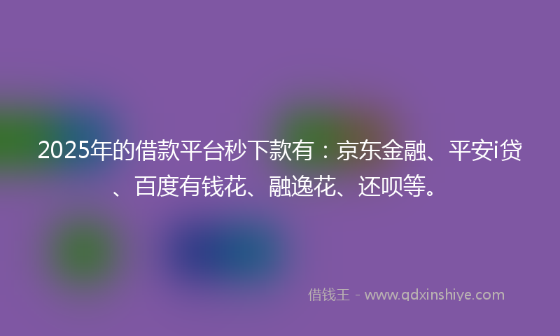 2025年的借款平台秒下款有：京东金融、平安i贷、百度有钱花、融逸花、还呗等。