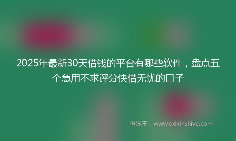 2025年最新30天借钱的平台有哪些软件，盘点五个急用不求评分快借无忧的口子