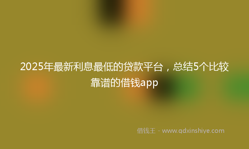 2025年最新利息最低的贷款平台，总结5个比较靠谱的借钱app