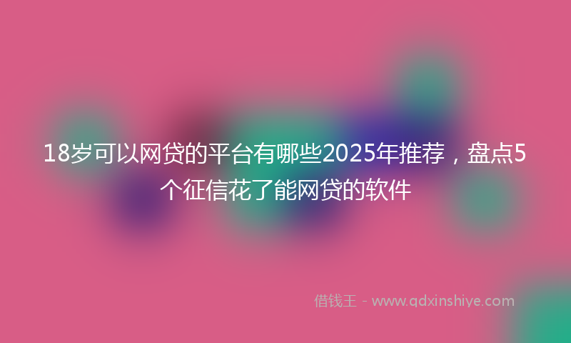 18岁可以网贷的平台有哪些2025年推荐，盘点5个征信花了能网贷的软件