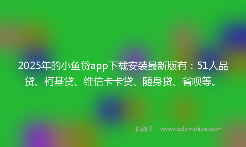2025年的小鱼贷app下载安装最新版有：51人品贷、柯基贷、维信卡卡贷、随身贷、省呗等。