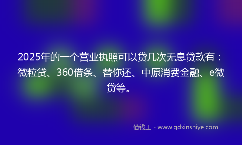 2025年的一个营业执照可以贷几次无息贷款有：微粒贷、360借条、替你还、中原消费金融、e微贷等。