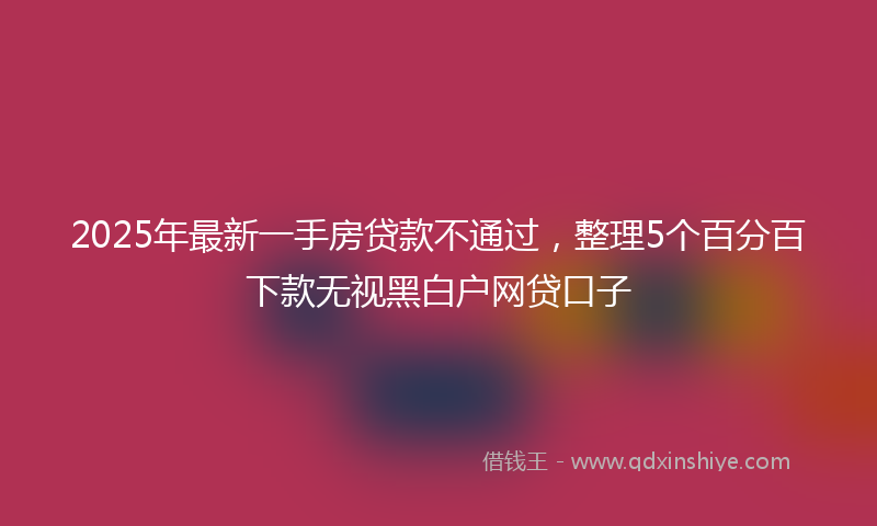2025年最新一手房贷款不通过，整理5个百分百下款无视黑白户网贷口子