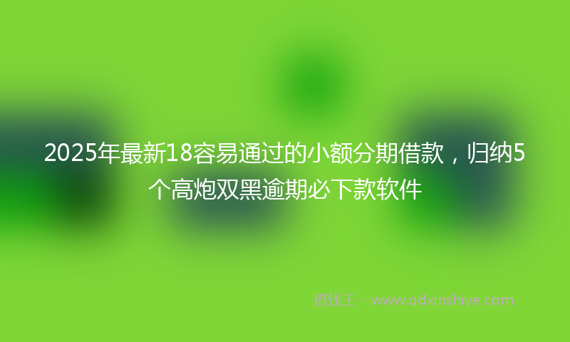 2025年最新18容易通过的小额分期借款，归纳5个高炮双黑逾期必下款软件