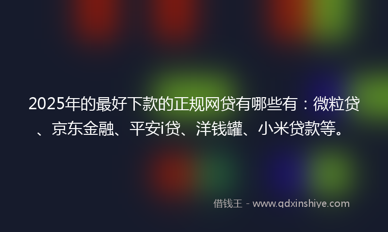 2025年的最好下款的正规网贷有哪些有：微粒贷、京东金融、平安i贷、洋钱罐、小米贷款等。