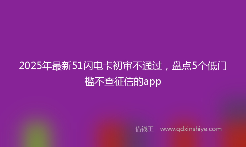 2025年最新51闪电卡初审不通过，盘点5个低门槛不查征信的app