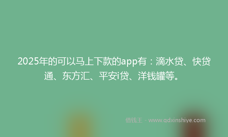 2025年的可以马上下款的app有：滴水贷、快贷通、东方汇、平安i贷、洋钱罐等。
