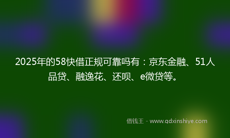 2025年的58快借正规可靠吗有：京东金融、51人品贷、融逸花、还呗、e微贷等。