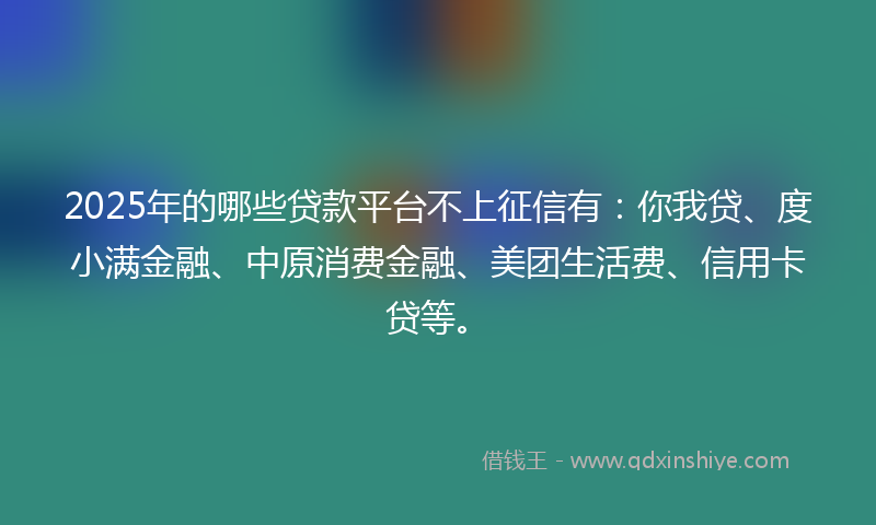 2025年的哪些贷款平台不上征信有：你我贷、度小满金融、中原消费金融、美团生活费、信用卡贷等。