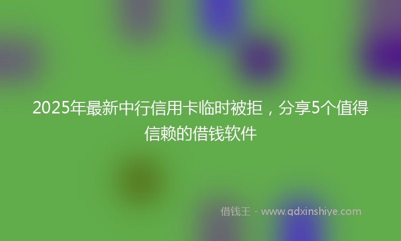 2025年最新中行信用卡临时被拒，分享5个值得信赖的借钱软件