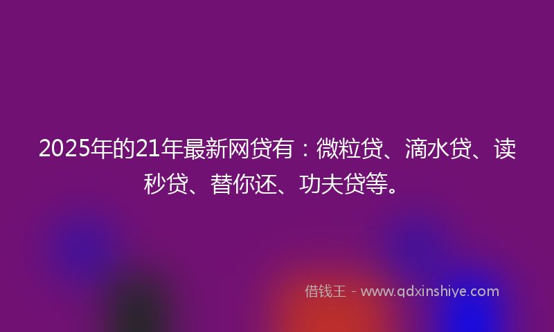 2025年的21年最新网贷有：微粒贷、滴水贷、读秒贷、替你还、功夫贷等。